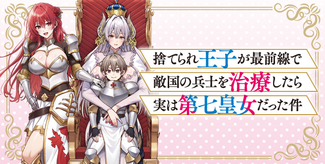 捨てられ王子が最前線で敵国の兵士を治療したら実は第七皇女だった件